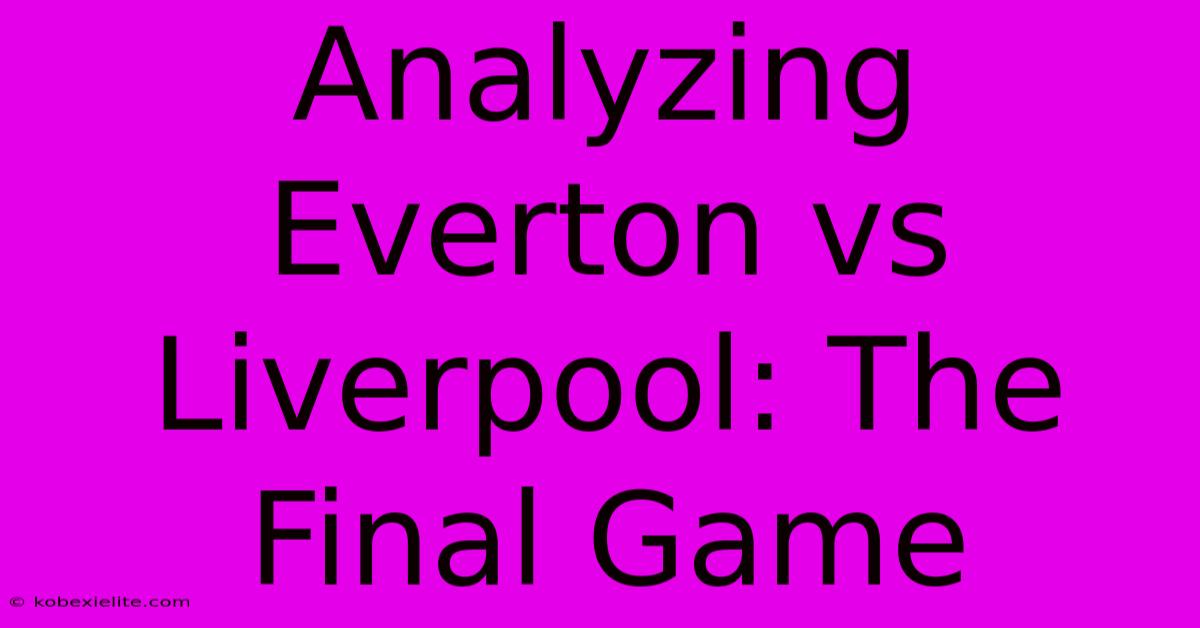 Analyzing Everton Vs Liverpool: The Final Game