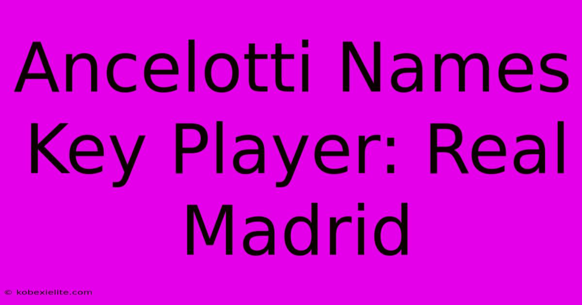 Ancelotti Names Key Player: Real Madrid