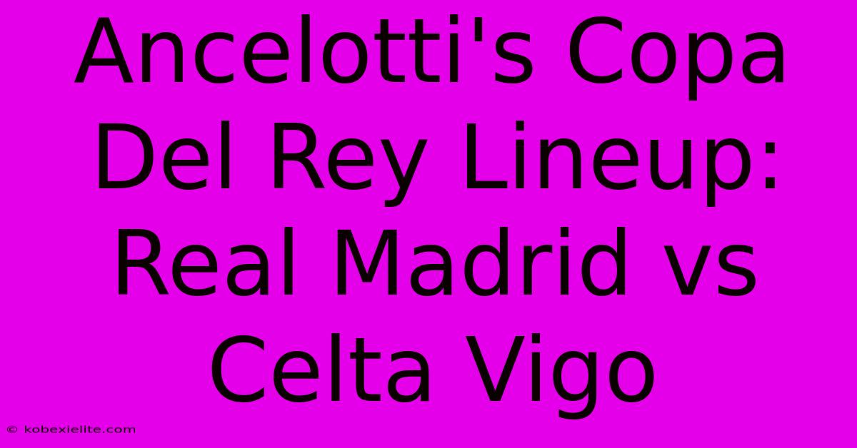 Ancelotti's Copa Del Rey Lineup: Real Madrid Vs Celta Vigo