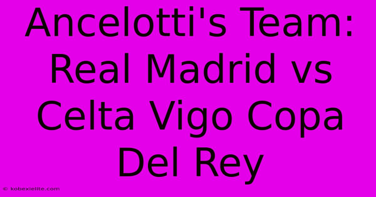 Ancelotti's Team: Real Madrid Vs Celta Vigo Copa Del Rey