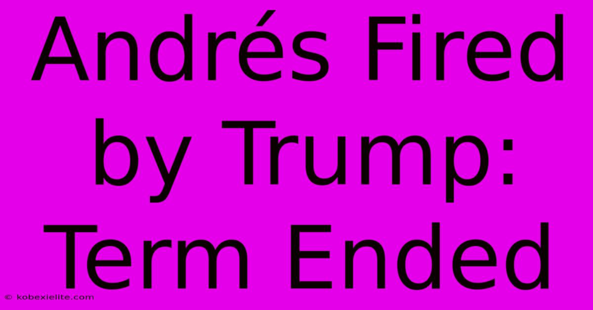 Andrés Fired By Trump: Term Ended