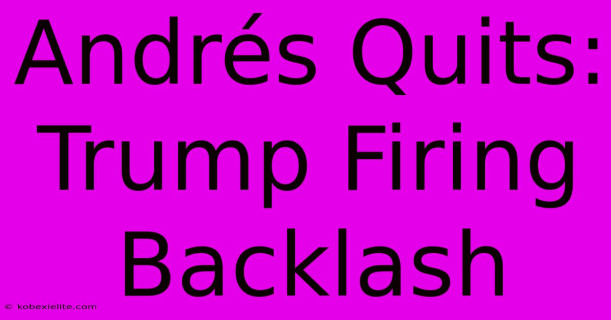 Andrés Quits: Trump Firing Backlash