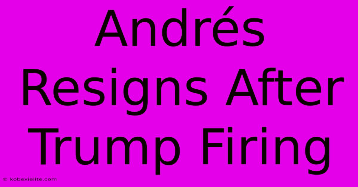 Andrés Resigns After Trump Firing