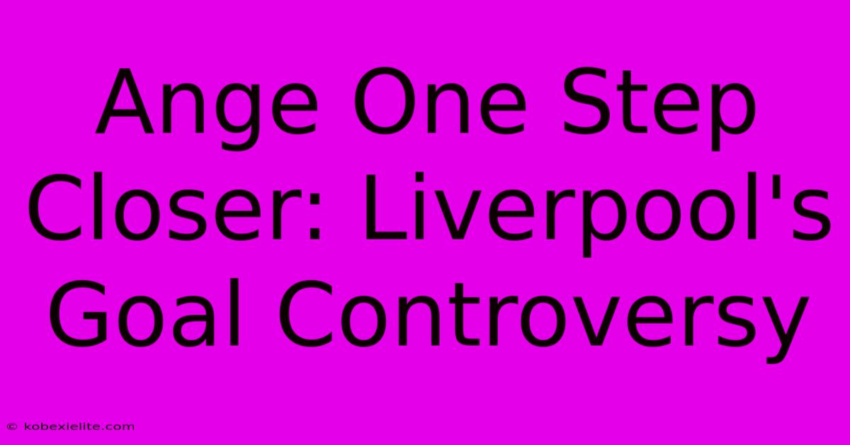 Ange One Step Closer: Liverpool's Goal Controversy