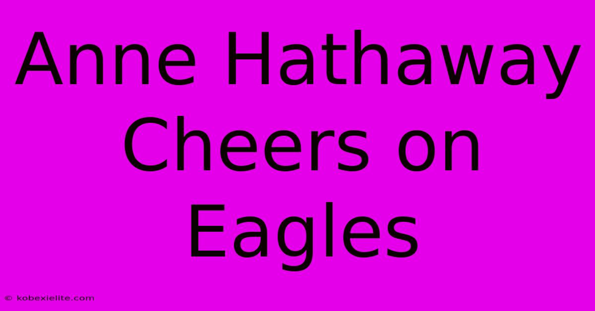 Anne Hathaway Cheers On Eagles