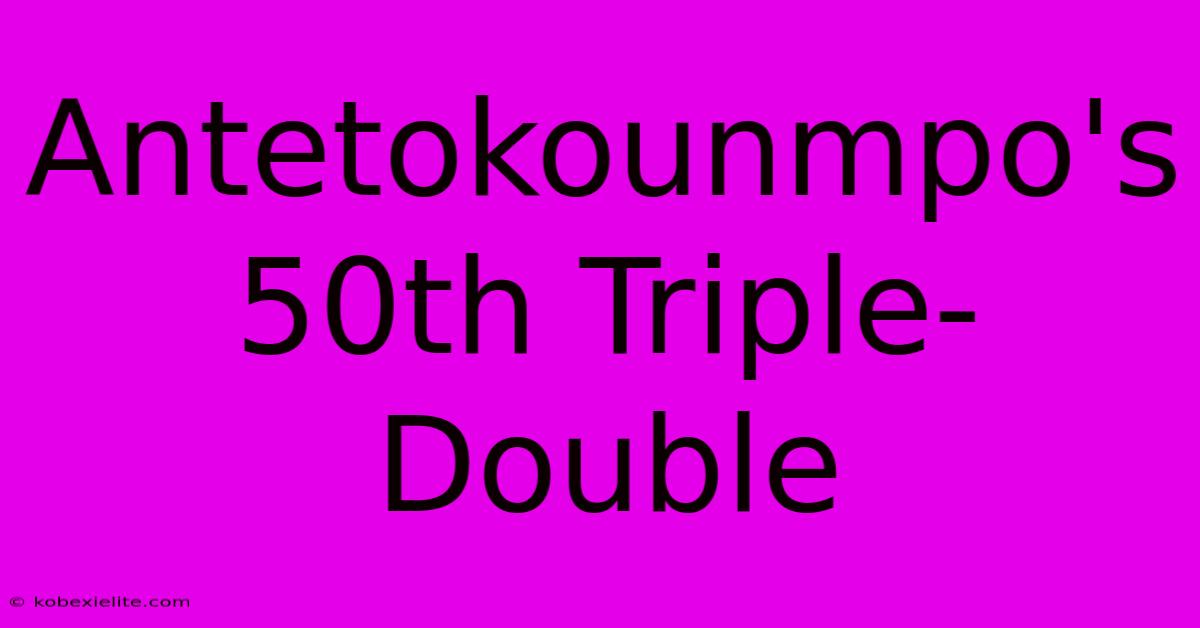 Antetokounmpo's 50th Triple-Double