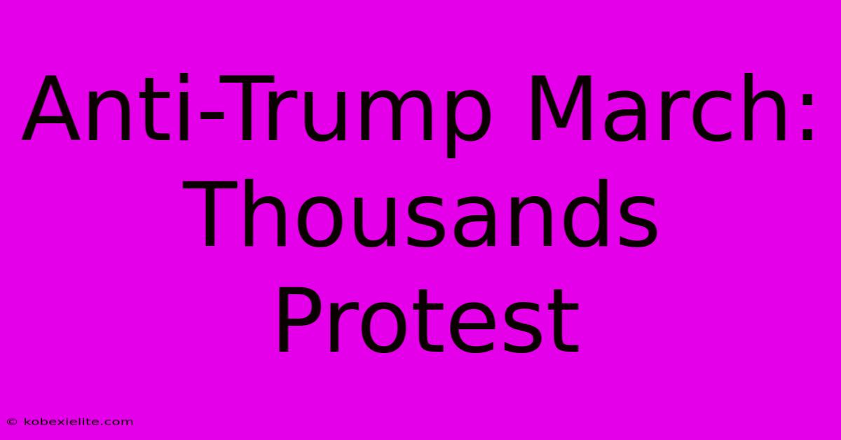 Anti-Trump March: Thousands Protest