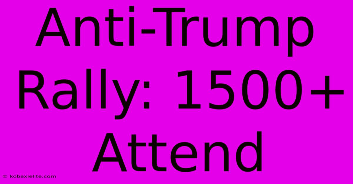 Anti-Trump Rally: 1500+ Attend