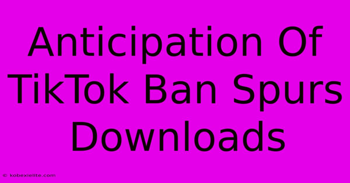 Anticipation Of TikTok Ban Spurs Downloads