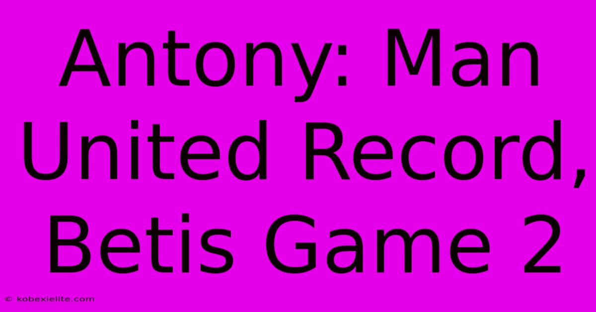 Antony: Man United Record, Betis Game 2