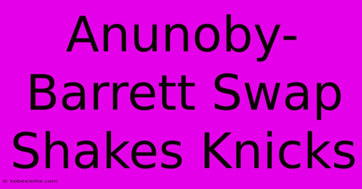 Anunoby-Barrett Swap Shakes Knicks