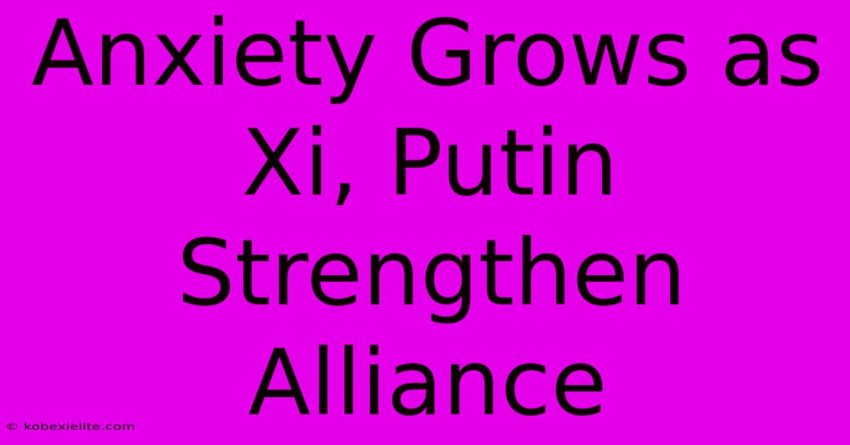 Anxiety Grows As Xi, Putin Strengthen Alliance