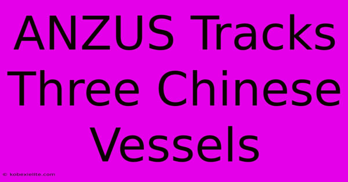 ANZUS Tracks Three Chinese Vessels