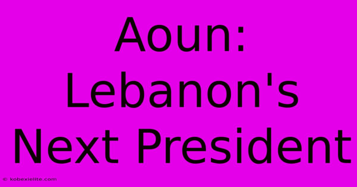 Aoun: Lebanon's Next President