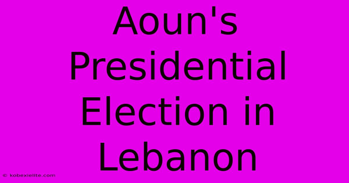 Aoun's Presidential Election In Lebanon