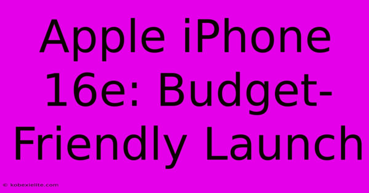 Apple IPhone 16e: Budget-Friendly Launch