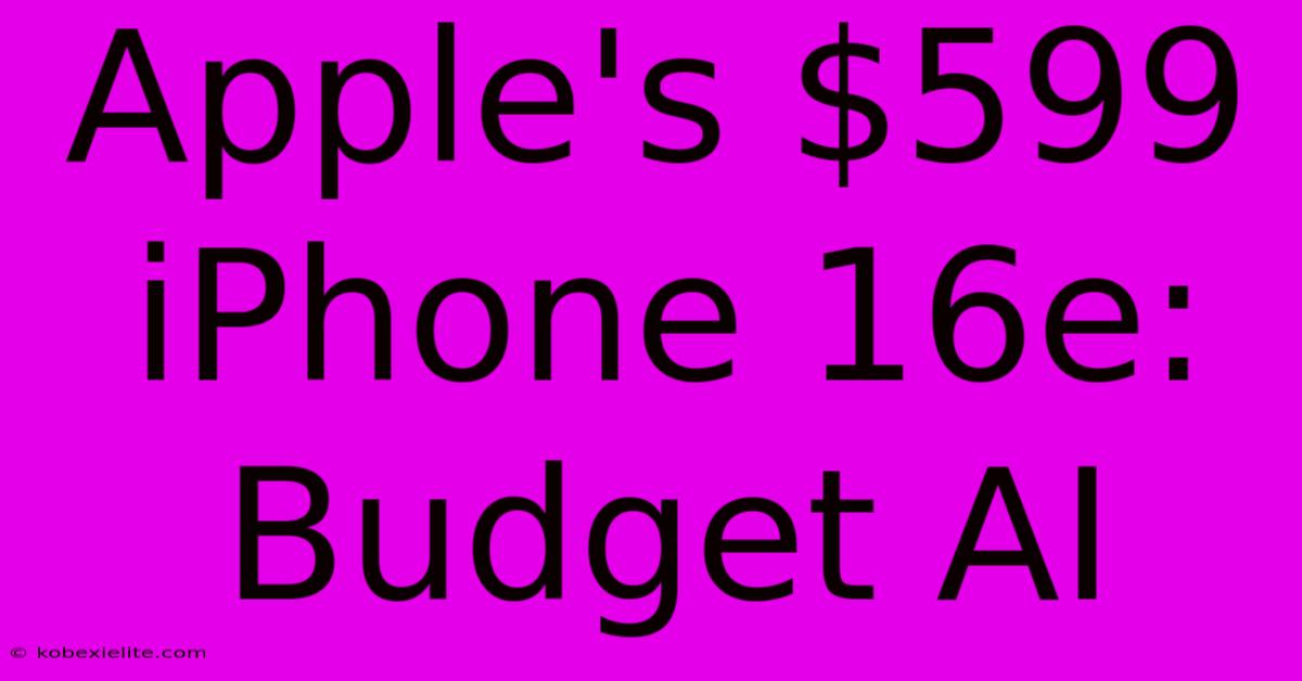 Apple's $599 IPhone 16e: Budget AI