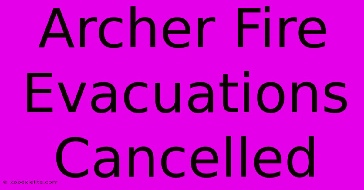 Archer Fire Evacuations Cancelled