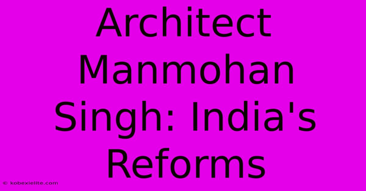 Architect Manmohan Singh: India's Reforms