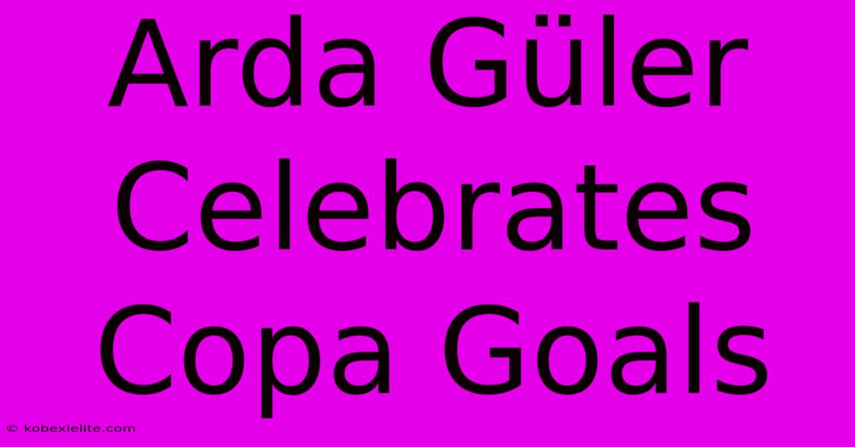 Arda Güler Celebrates Copa Goals