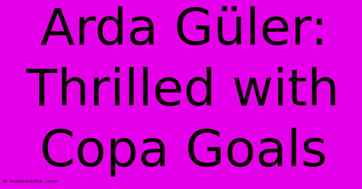 Arda Güler: Thrilled With Copa Goals