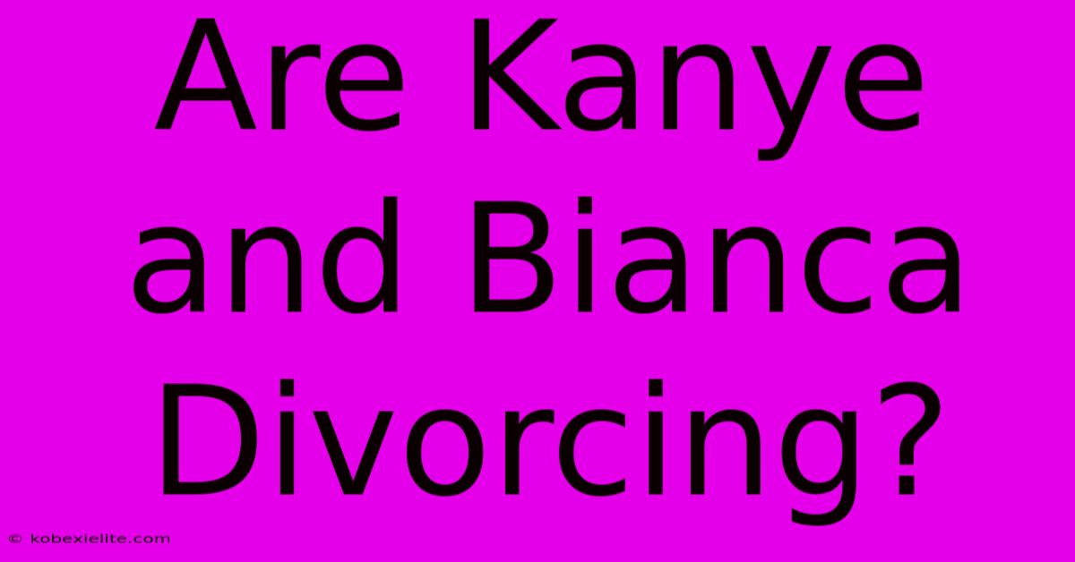 Are Kanye And Bianca Divorcing?