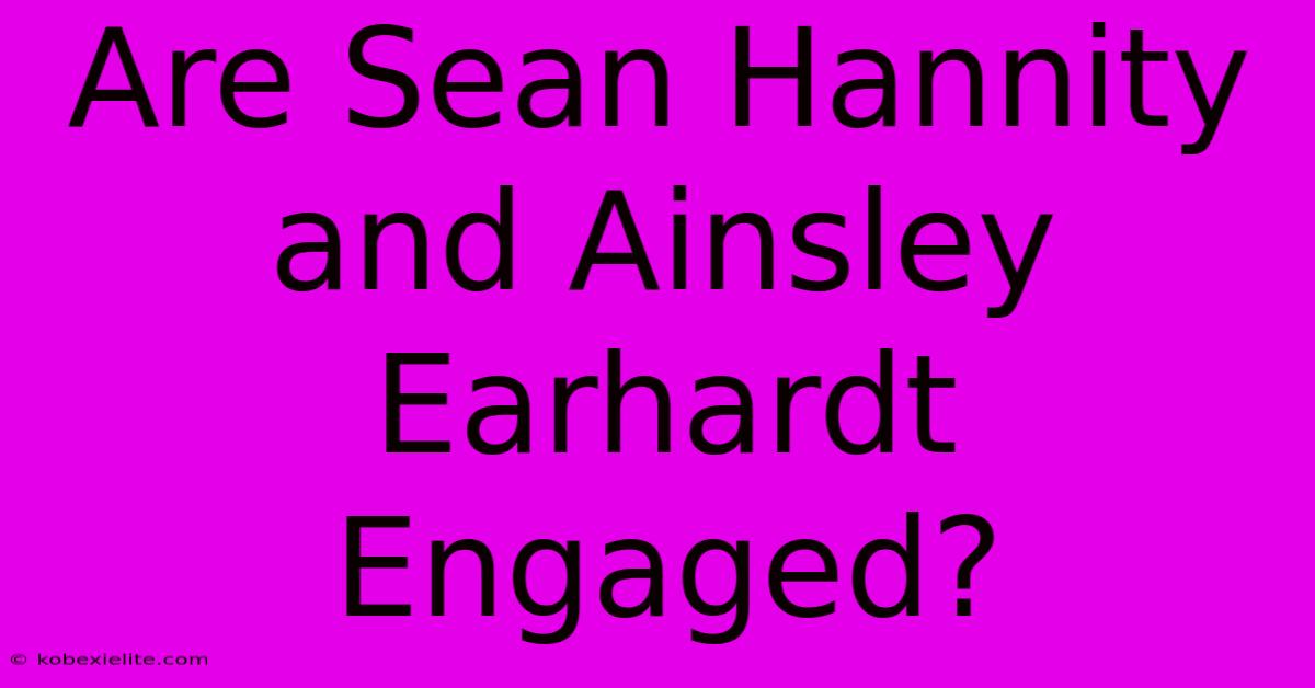 Are Sean Hannity And Ainsley Earhardt Engaged?