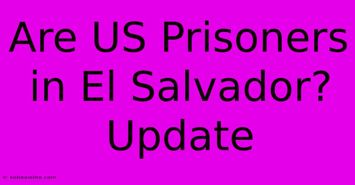 Are US Prisoners In El Salvador? Update