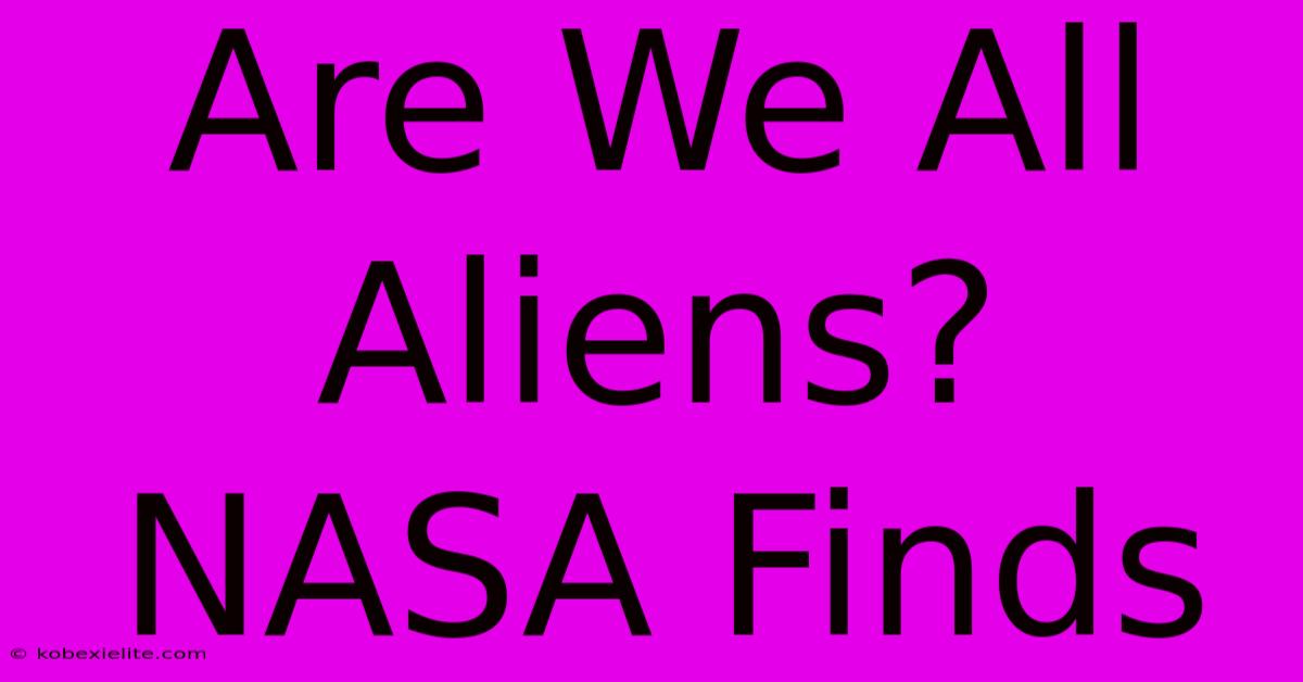 Are We All Aliens? NASA Finds