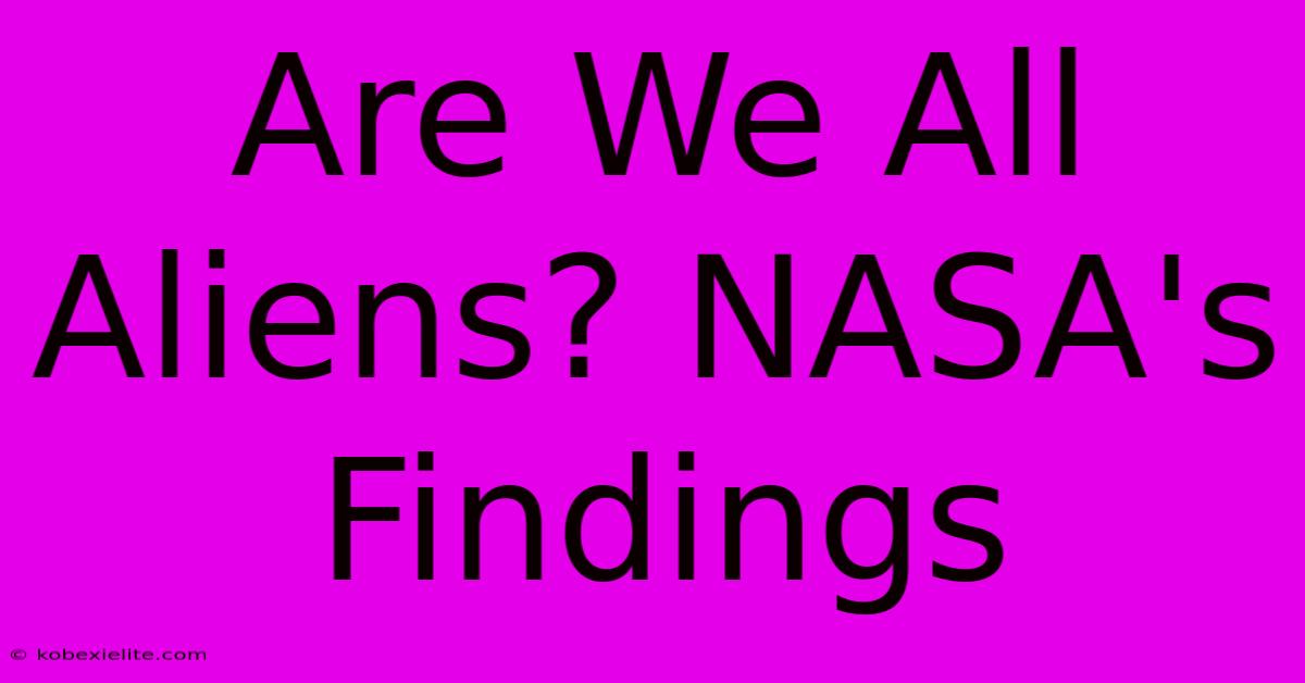 Are We All Aliens? NASA's Findings