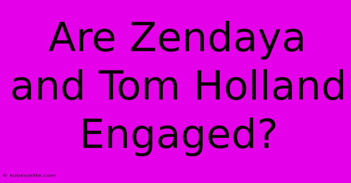 Are Zendaya And Tom Holland Engaged?