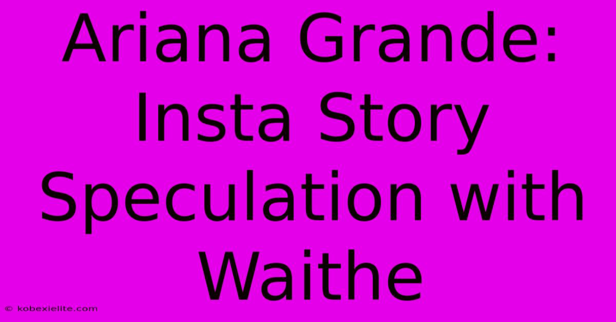 Ariana Grande: Insta Story Speculation With Waithe