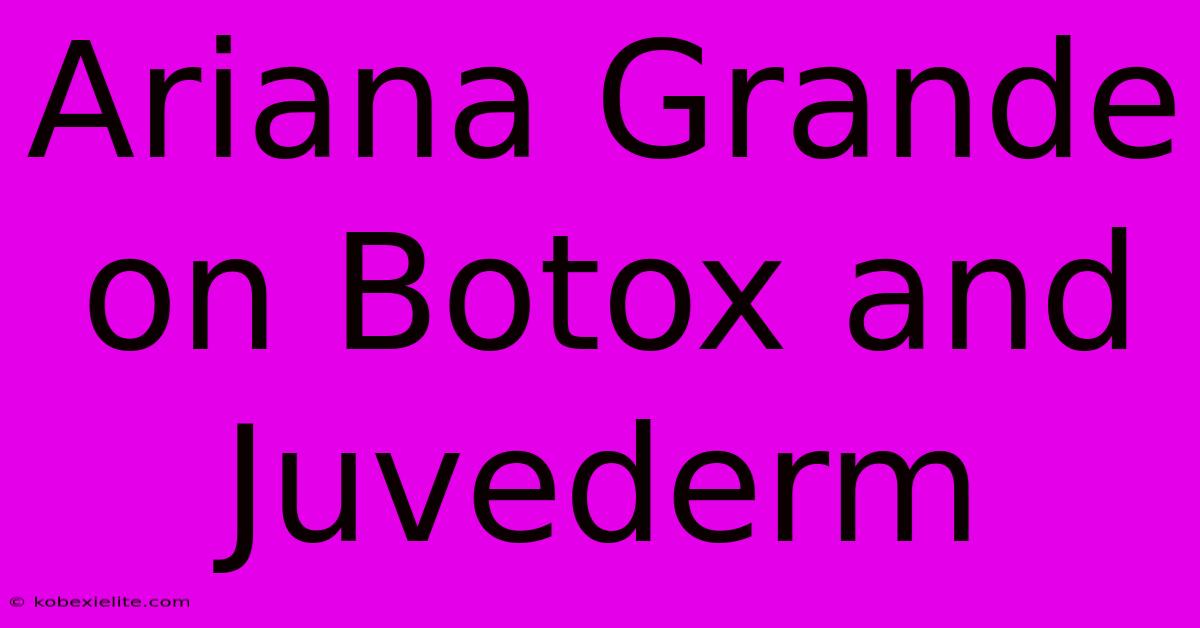 Ariana Grande On Botox And Juvederm