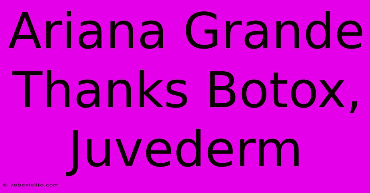 Ariana Grande Thanks Botox, Juvederm