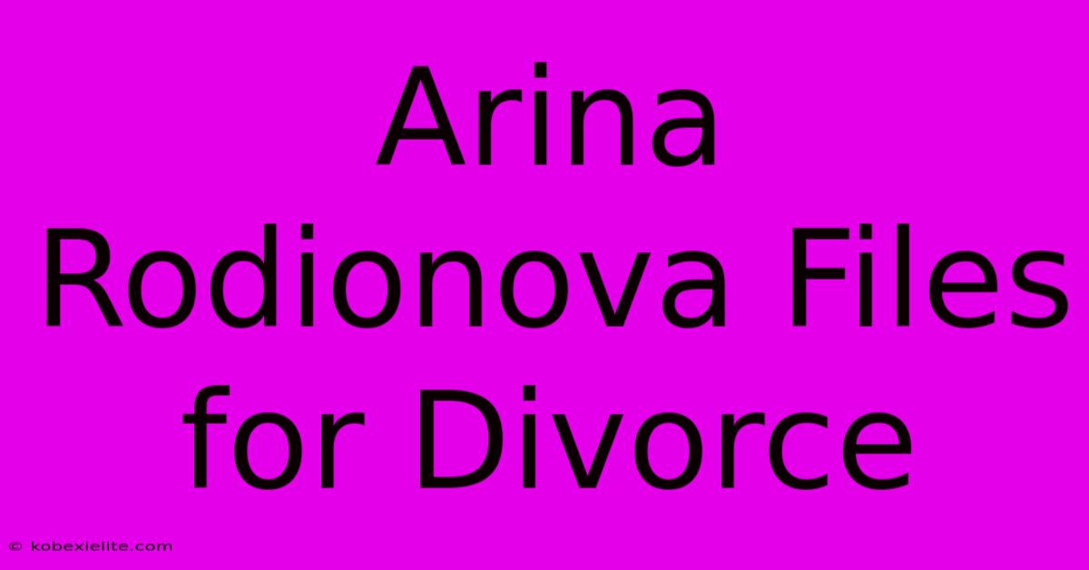 Arina Rodionova Files For Divorce