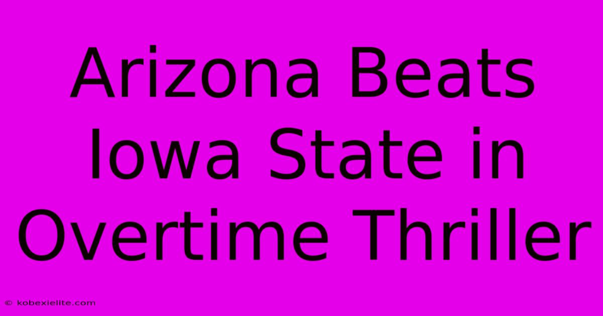 Arizona Beats Iowa State In Overtime Thriller