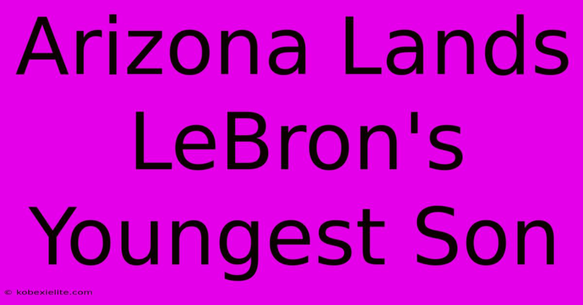 Arizona Lands LeBron's Youngest Son