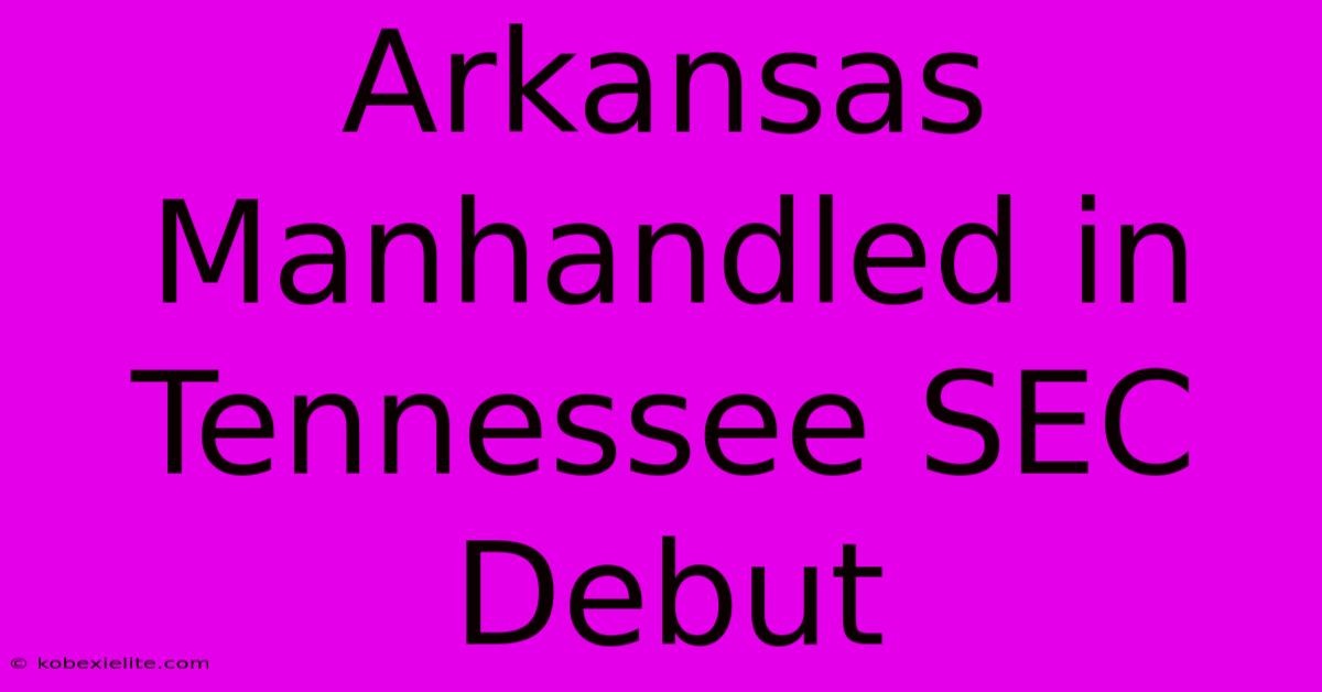 Arkansas Manhandled In Tennessee SEC Debut