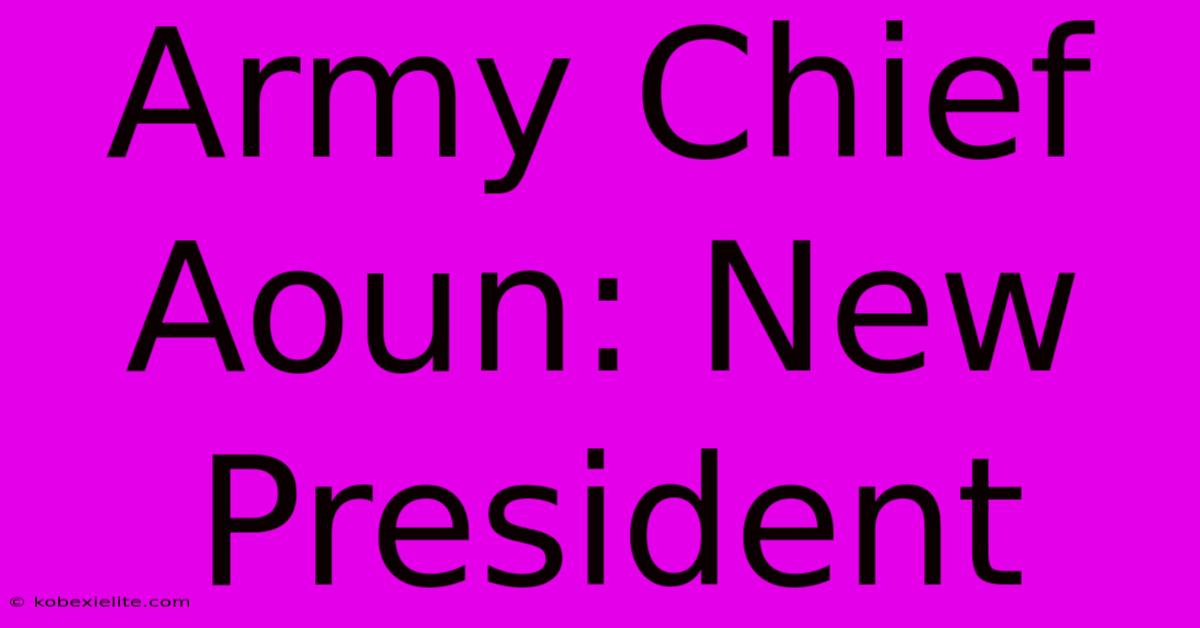 Army Chief Aoun: New President