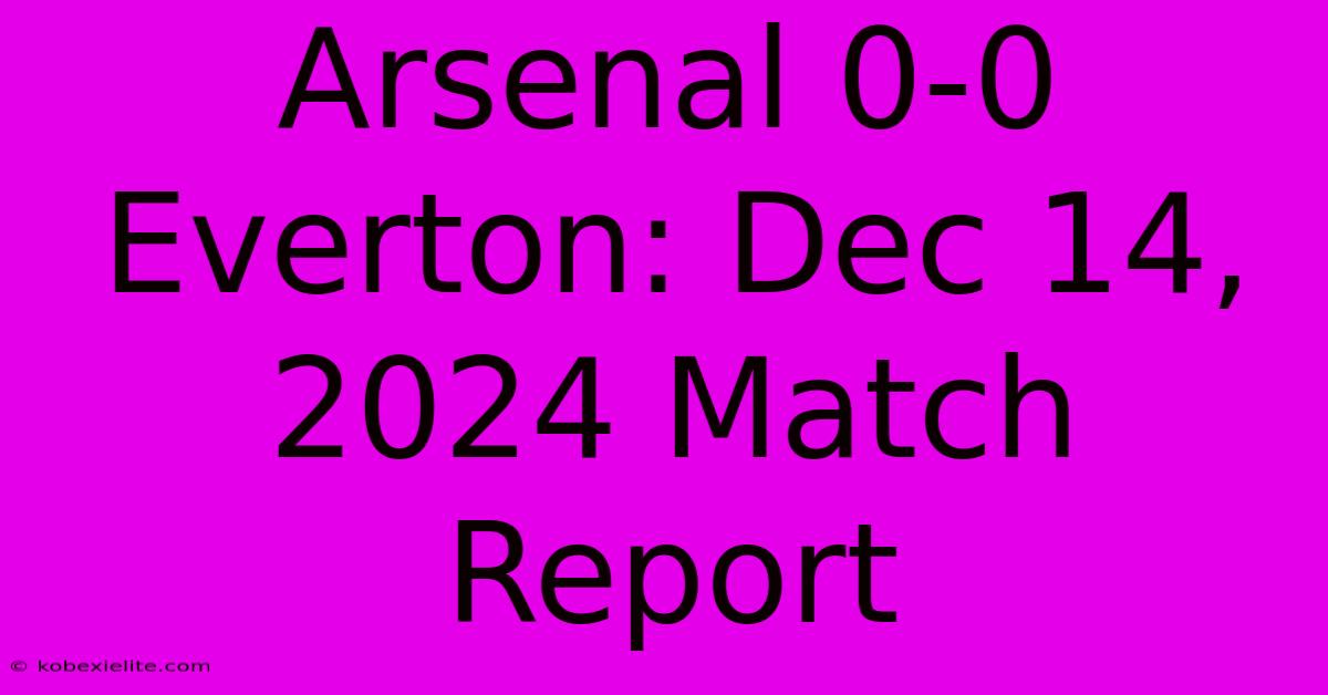 Arsenal 0-0 Everton: Dec 14, 2024 Match Report Arsenal 0-0 Everton: Dec 14, 2024 Match Report