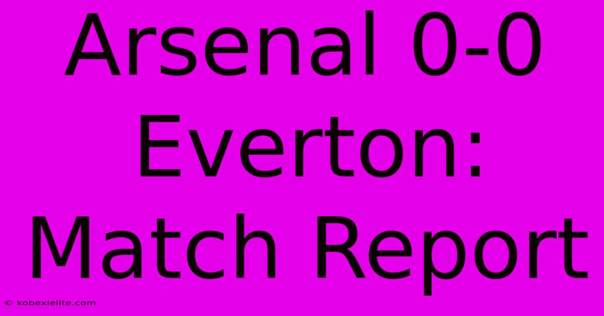 Arsenal 0-0 Everton: Match Report Arsenal 0-0 Everton: Match Report