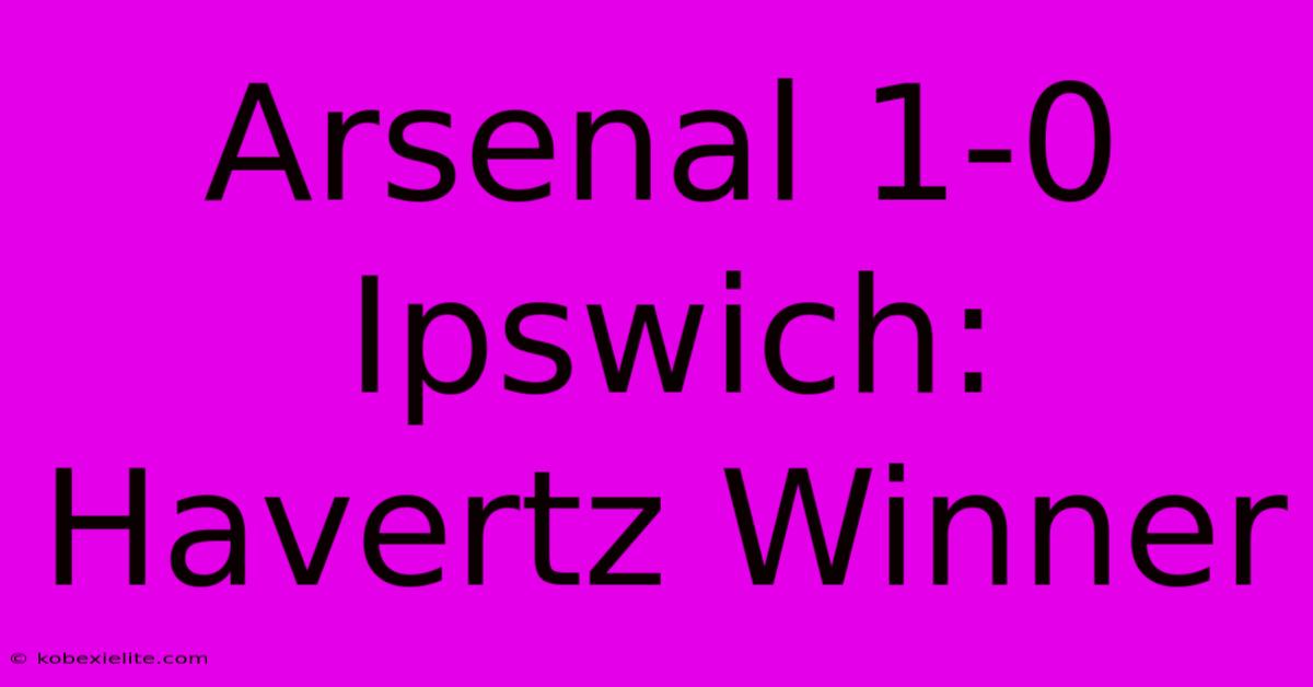 Arsenal 1-0 Ipswich: Havertz Winner