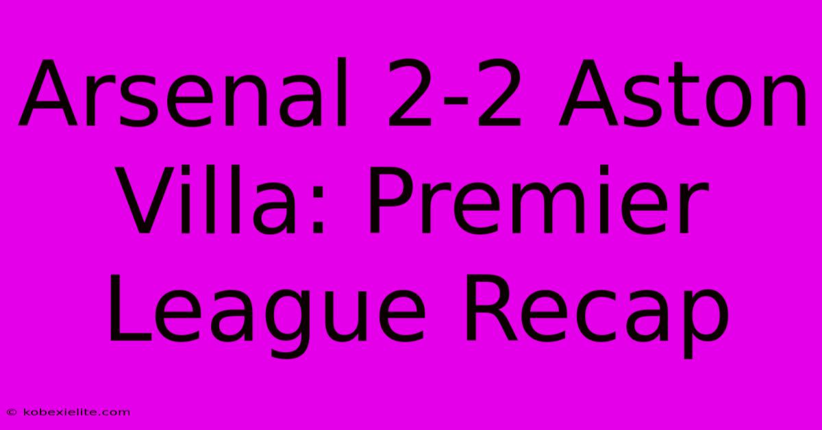 Arsenal 2-2 Aston Villa: Premier League Recap