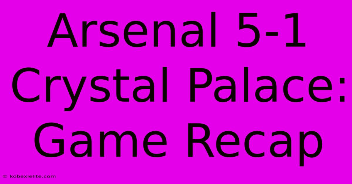 Arsenal 5-1 Crystal Palace: Game Recap