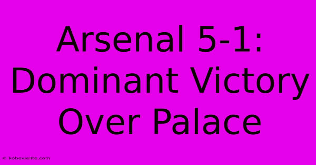 Arsenal 5-1: Dominant Victory Over Palace