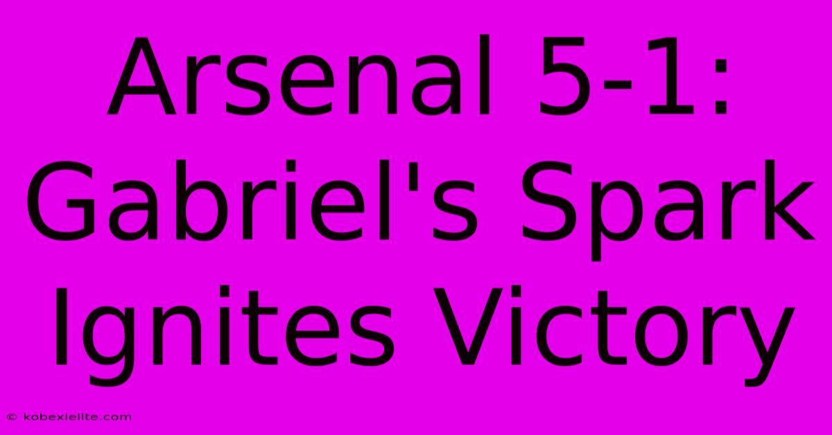 Arsenal 5-1: Gabriel's Spark Ignites Victory