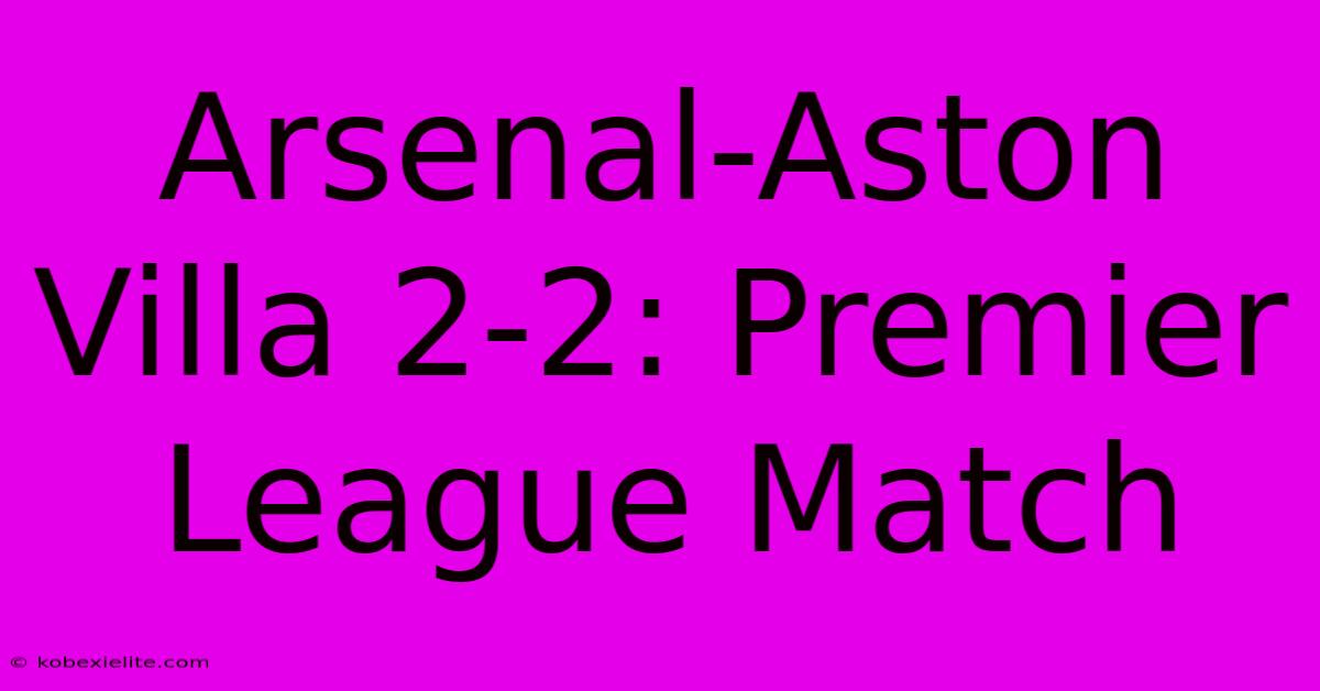 Arsenal-Aston Villa 2-2: Premier League Match