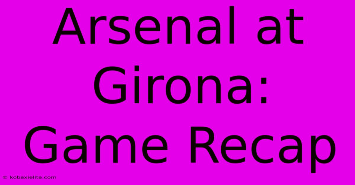 Arsenal At Girona: Game Recap