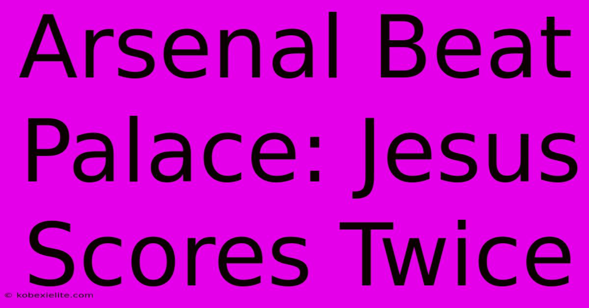 Arsenal Beat Palace: Jesus Scores Twice