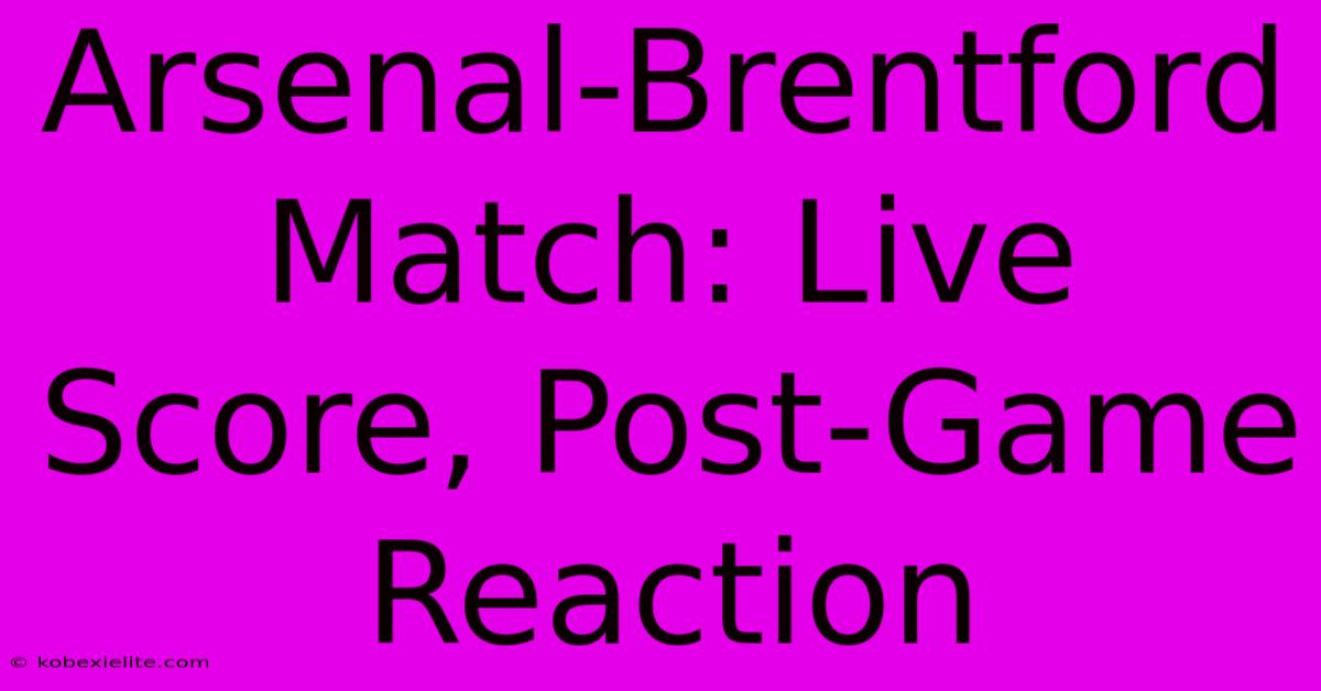 Arsenal-Brentford Match: Live Score, Post-Game Reaction